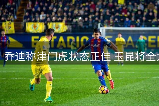 乔迪称津门虎状态正佳 玉昆将全力以赴迎战