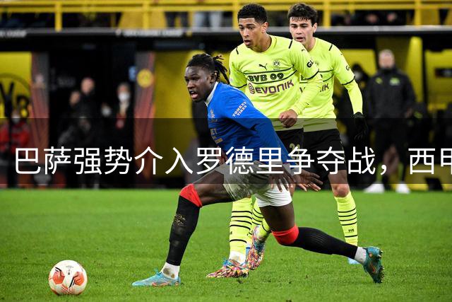巴萨强势介入罗德里争夺战，西甲双雄转会博弈升级