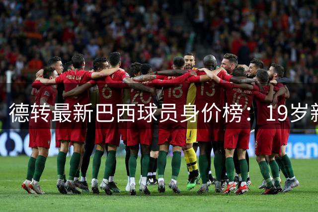 德转最新巴西球员身价榜：19岁新星估值破亿 英超成最大赢家