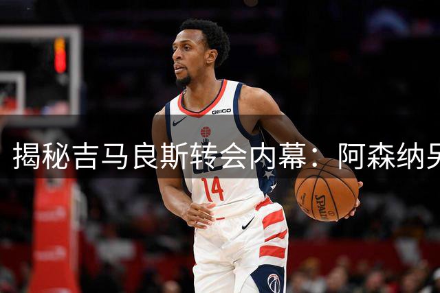 揭秘吉马良斯转会内幕：阿森纳另辟蹊径撬走纽卡核心