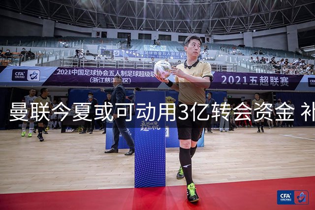 曼联今夏或可动用3亿转会资金 补强中场左闸成当务之急