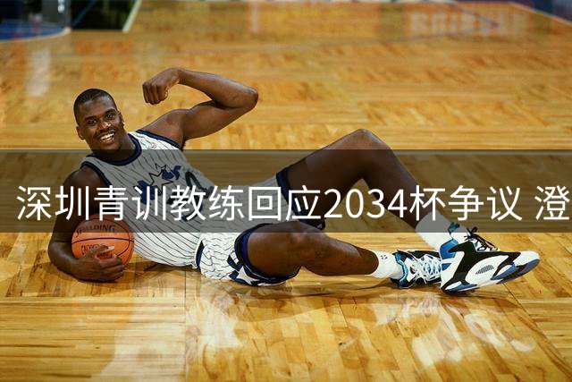 深圳青训教练回应2034杯争议 澄清董路支持者不当言论