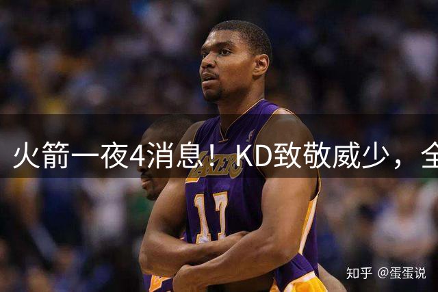 火箭一夜4消息！KD致敬威少，全美直播场次下滑，申京针对练三分