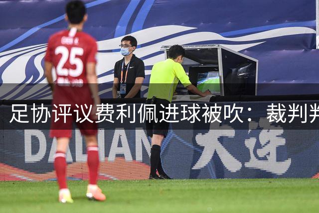 足协评议费利佩进球被吹：裁判判罚没问题，与角球无关