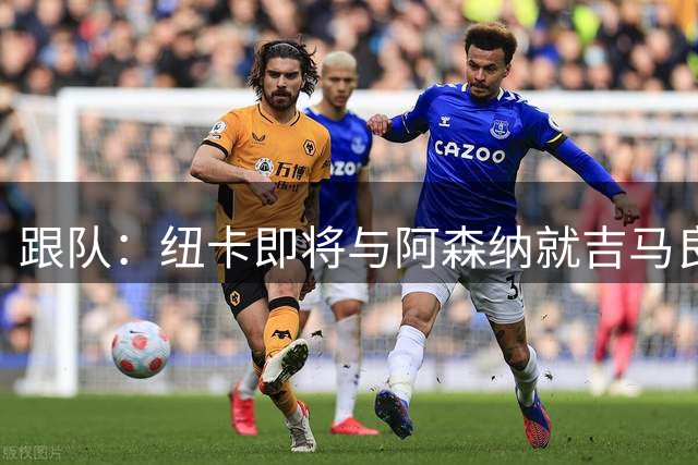跟队：纽卡即将与阿森纳就吉马良斯达协议，转会费7500万镑无附加