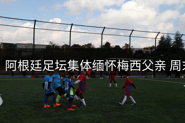 阿根廷足坛集体缅怀梅西父亲 周末赛事将举行默哀仪式