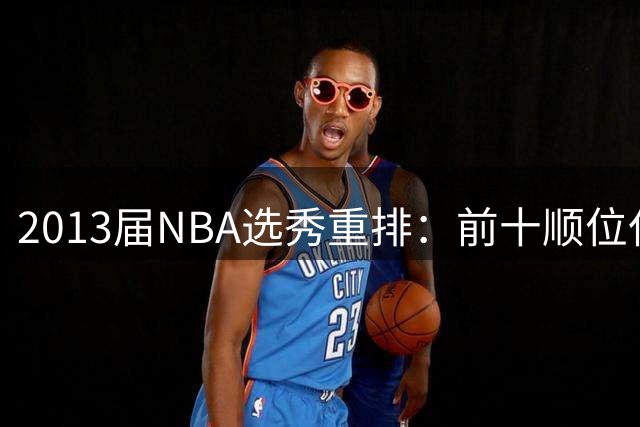 2013届NBA选秀重排：前十顺位仅两人打出全明星水准