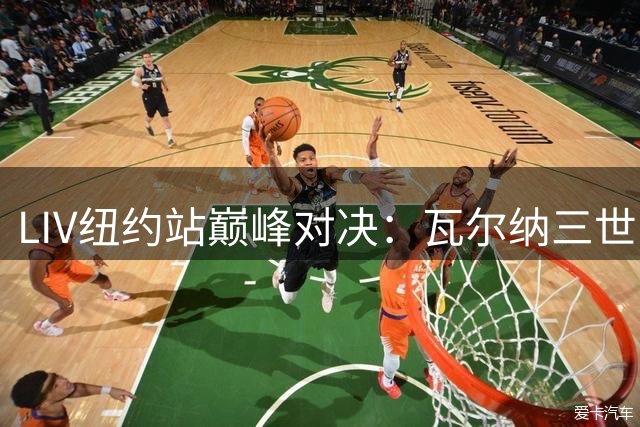 LIV纽约站巅峰对决：瓦尔纳三世紧逼涅曼 胜负悬于最后一轮